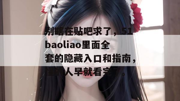 别瞎在贴吧求了，51baoliao里面全套的隐藏入口和指南，懂的人早就看完了。